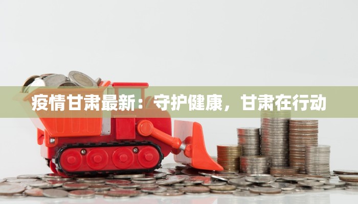 疫情甘肃最新:守护健康,甘肃在行动 疫情甘肃最新:守护健康,甘肃在行动