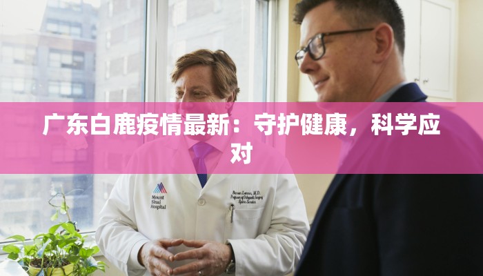广东白鹿疫情最新:守护健康,科学应对 广东白鹿疫情最新:守护健康,科学应对