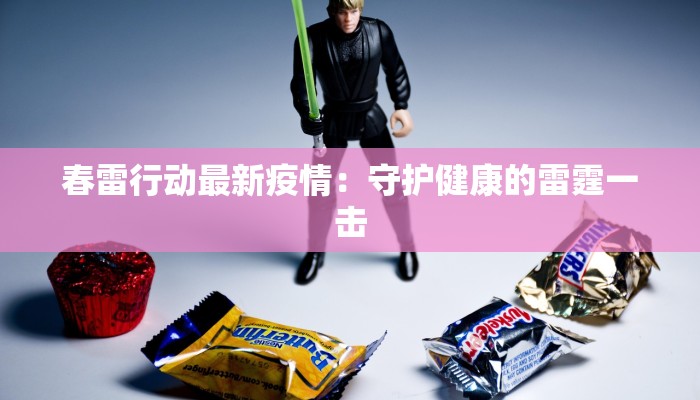 春雷行动最新疫情:守护健康的雷霆一击 春雷行动最新疫情:守护健康的雷霆一击