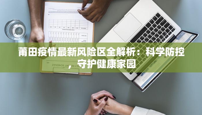莆田疫情最新风险区全解析:科学防控,守护健康家园 莆田疫情最新风险区全解析:科学防控,守护健康家园