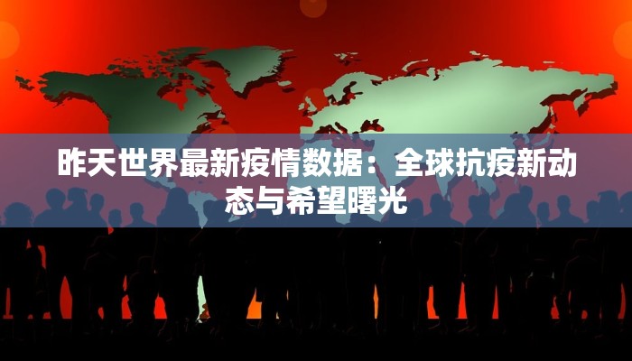 昨天世界最新疫情数据：全球抗疫新动态与希望曙光