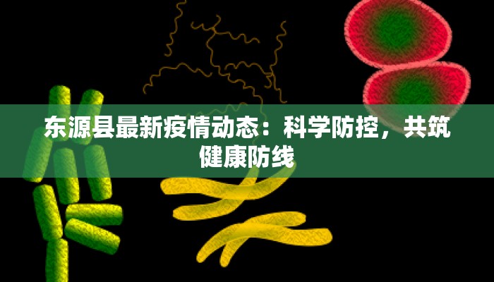 东源县最新疫情动态:科学防控,共筑健康防线 东源县最新疫情动态:科学防控,共筑健康防线