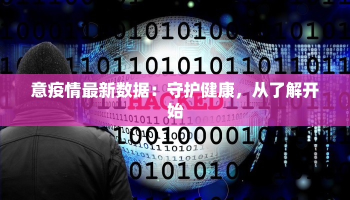 意疫情最新数据:守护健康,从了解开始 意疫情最新数据:守护健康,从了解开始