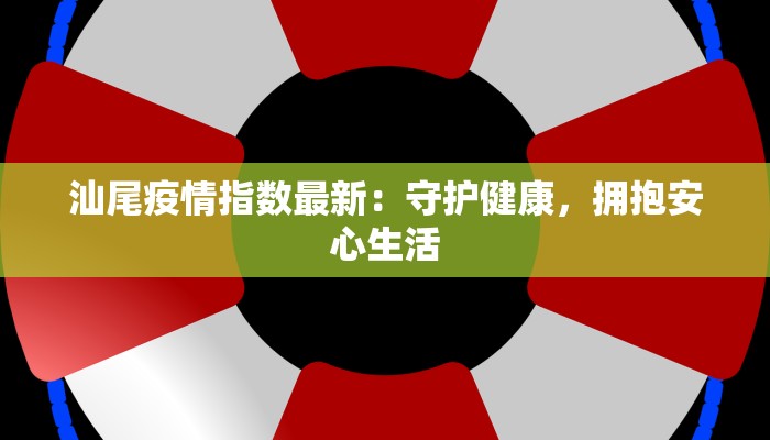 汕尾疫情指数最新:守护健康,拥抱安心生活 汕尾疫情指数最新:守护健康,拥抱安心生活