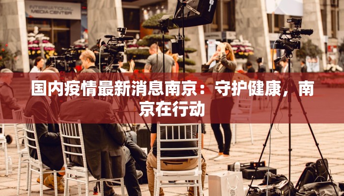 国内疫情最新消息南京:守护健康,南京在行动 国内疫情最新消息南京:守护健康,南京在行动