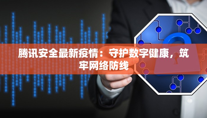 腾讯安全最新疫情：守护数字健康，筑牢网络防线