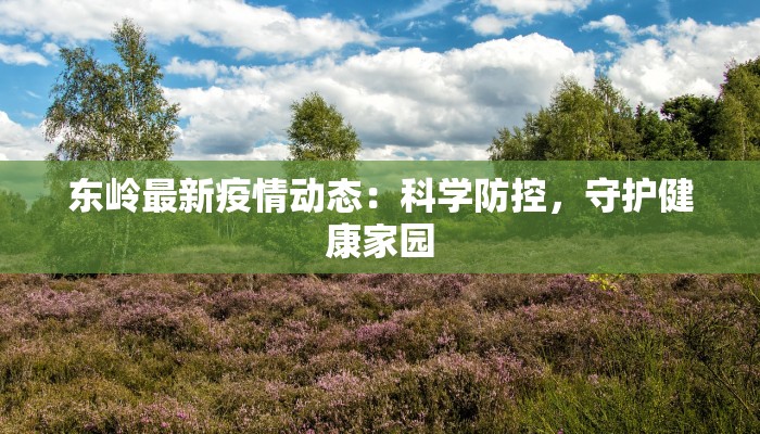 东岭最新疫情动态:科学防控,守护健康家园 东岭最新疫情动态:科学防控,守护健康家园