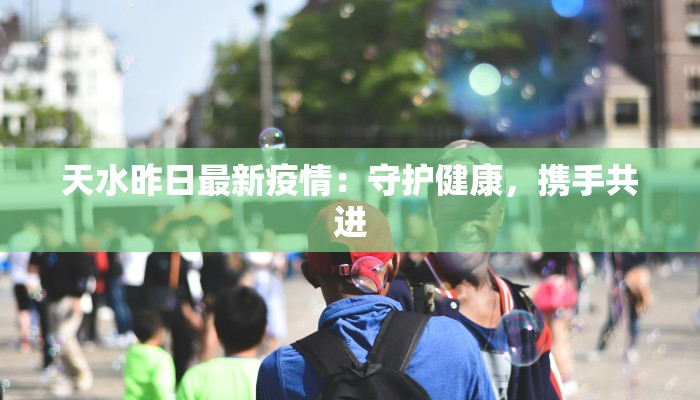 天水昨日最新疫情：守护健康，携手共进