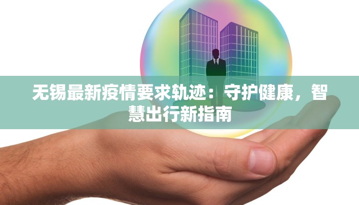 无锡最新疫情要求轨迹:守护健康,智慧出行新指南 无锡最新疫情要求轨迹:守护健康,智慧出行新指南