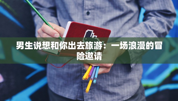 男生说想和你出去旅游：一场浪漫的冒险邀请