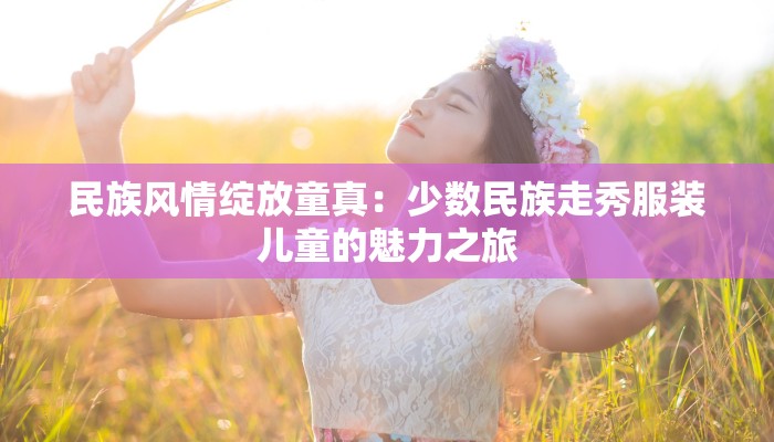 民族风情绽放童真：少数民族走秀服装儿童的魅力之旅