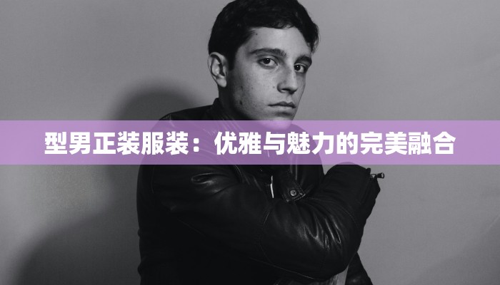 型男正装服装：优雅与魅力的完美融合