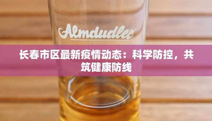 长春市区最新疫情动态：科学防控，共筑健康防线