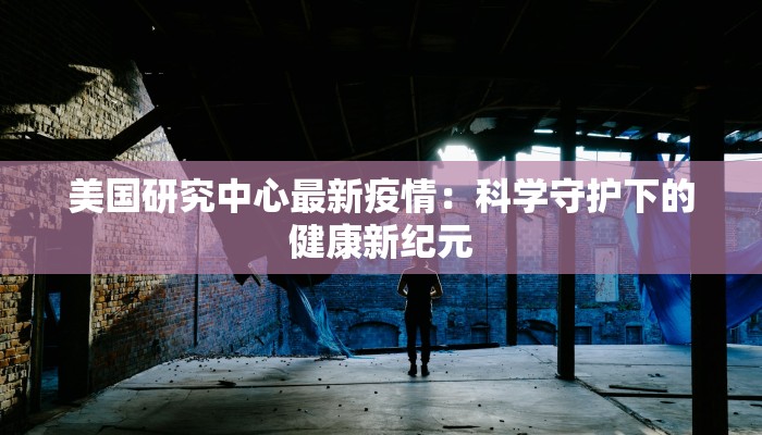 美国研究中心最新疫情：科学守护下的健康新纪元