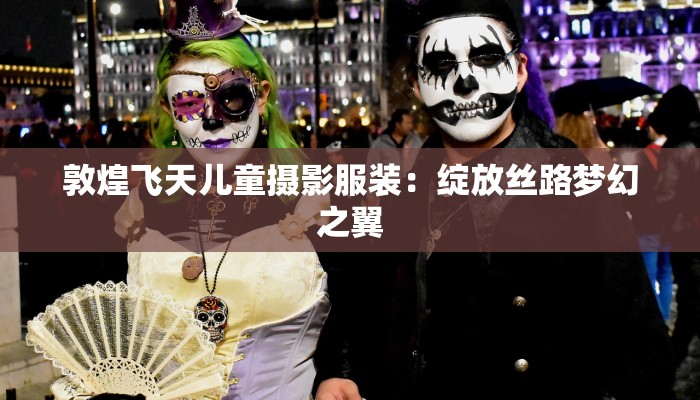 敦煌飞天儿童摄影服装:绽放丝路梦幻之翼 敦煌飞天儿童摄影服装:绽放丝路梦幻之翼