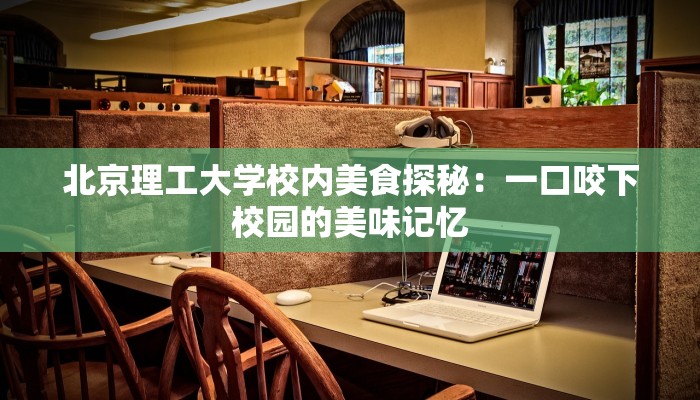 北京理工大学校内美食探秘：一口咬下校园的美味记忆