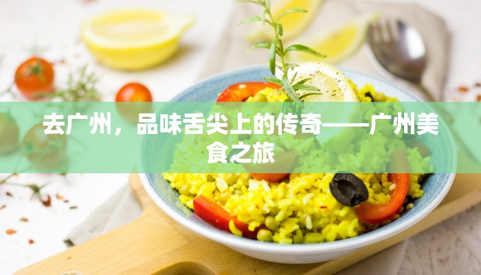 去广州,品味舌尖上的传奇——广州美食之旅 去广州,品味舌尖上的传奇——广州美食之旅