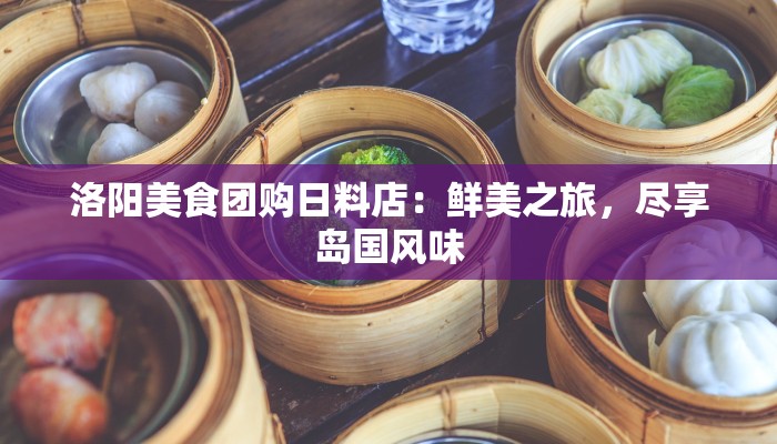 洛阳美食团购日料店:鲜美之旅,尽享岛国风味 洛阳美食团购日料店:鲜美之旅,尽享岛国风味