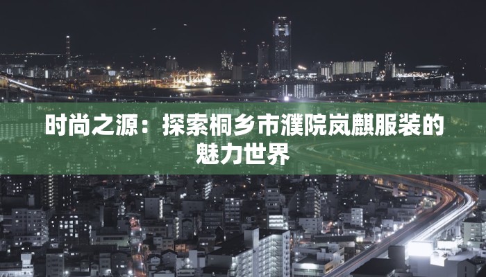 时尚之源：探索桐乡市濮院岚麒服装的魅力世界