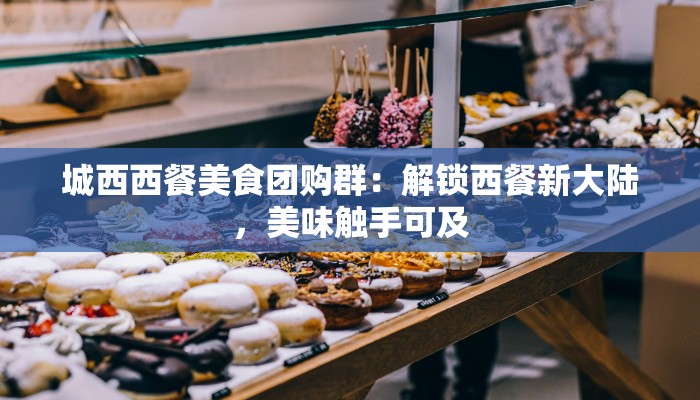 城西西餐美食团购群:解锁西餐新大陆,美味触手可及 城西西餐美食团购群:解锁西餐新大陆,美味触手可及