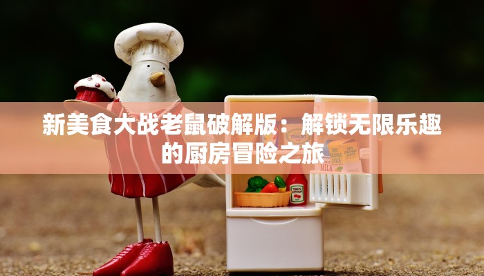 新美食大战老鼠破解版：解锁无限乐趣的厨房冒险之旅
