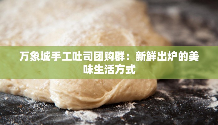 万象城手工吐司团购群:新鲜出炉的美味生活方式 万象城手工吐司团购群:新鲜出炉的美味生活方式