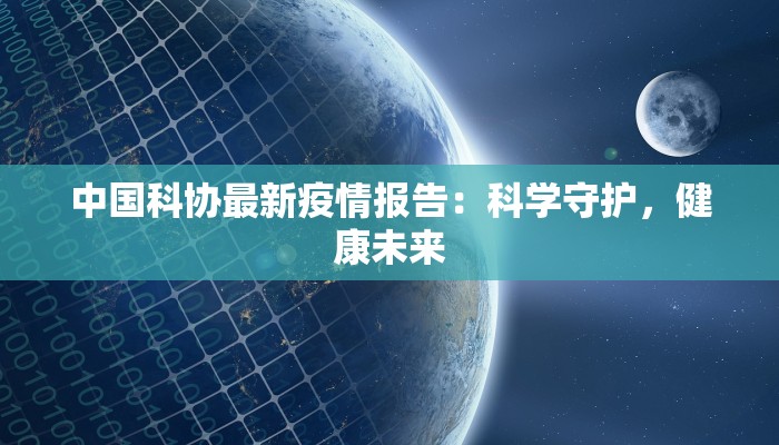 中国科协最新疫情报告：科学守护，健康未来