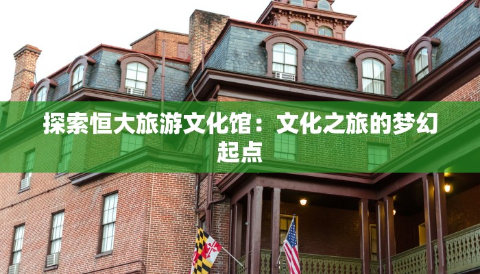探索恒大旅游文化馆：文化之旅的梦幻起点