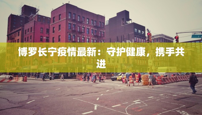 博罗长宁疫情最新:守护健康,携手共进 博罗长宁疫情最新:守护健康,携手共进