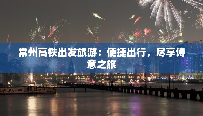 常州高铁出发旅游：便捷出行，尽享诗意之旅