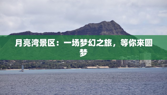 月亮湾景区：一场梦幻之旅，等你来圆梦