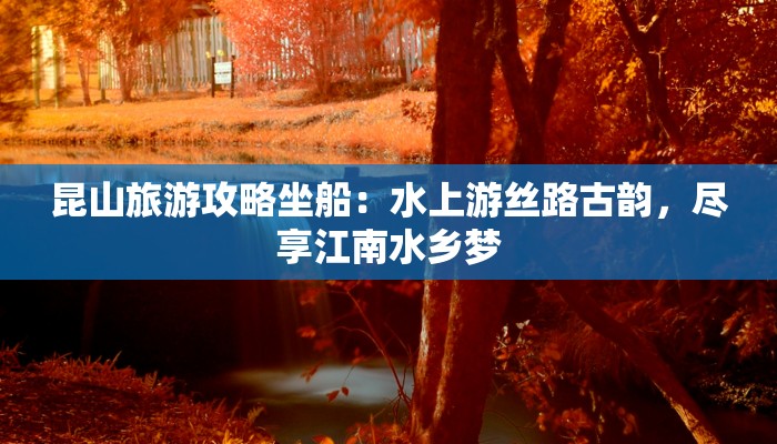 昆山旅游攻略坐船:水上游丝路古韵,尽享江南水乡梦 昆山旅游攻略坐船:水上游丝路古韵,尽享江南水乡梦