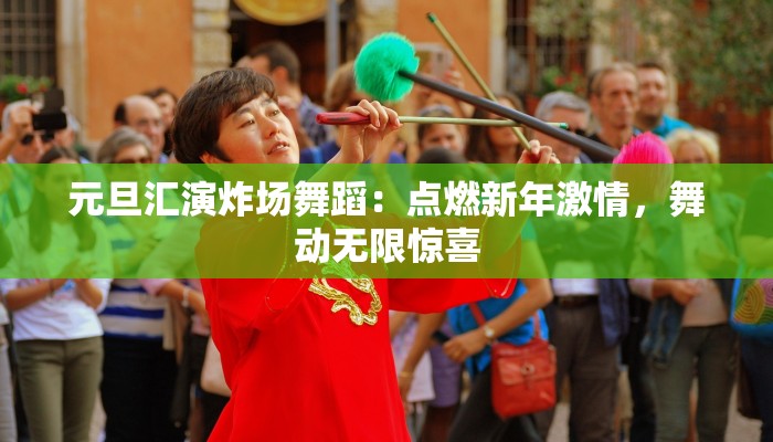 元旦汇演炸场舞蹈：点燃新年激情，舞动无限惊喜