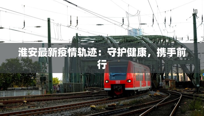 淮安最新疫情轨迹：守护健康，携手前行