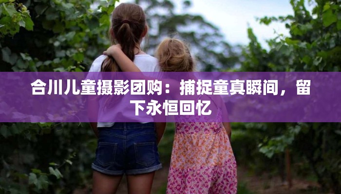 合川儿童摄影团购:捕捉童真瞬间,留下永恒回忆 合川儿童摄影团购:捕捉童真瞬间,留下永恒回忆