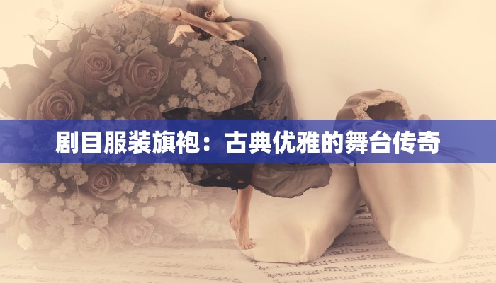 剧目服装旗袍：古典优雅的舞台传奇