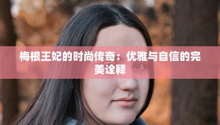 梅根王妃的时尚传奇：优雅与自信的完美诠释