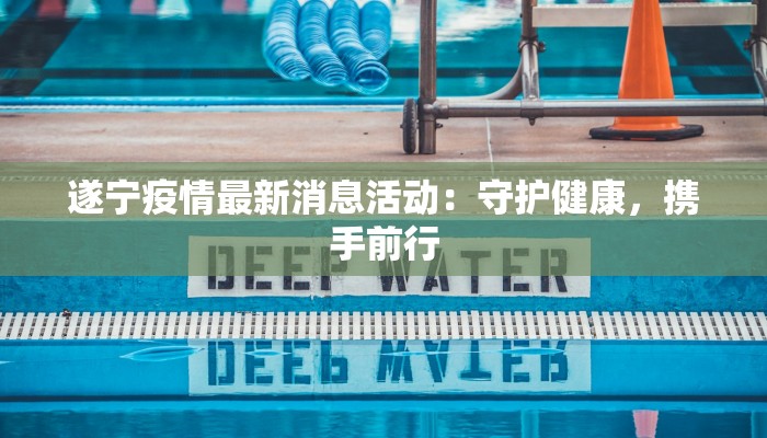 遂宁疫情最新消息活动：守护健康，携手前行