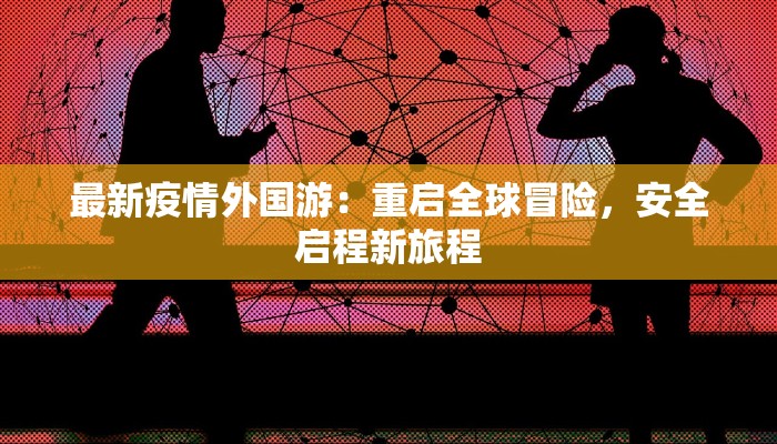 最新疫情外国游：重启全球冒险，安全启程新旅程