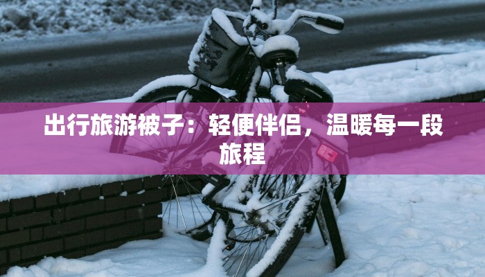 出行旅游被子：轻便伴侣，温暖每一段旅程