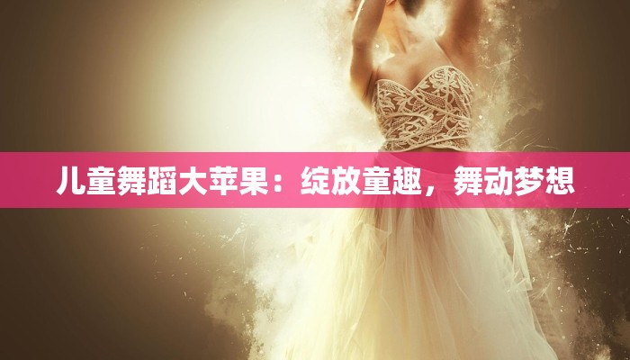 儿童舞蹈大苹果：绽放童趣，舞动梦想