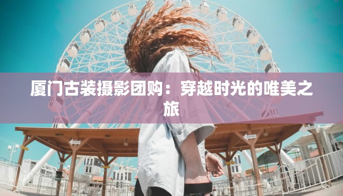 厦门古装摄影团购：穿越时光的唯美之旅