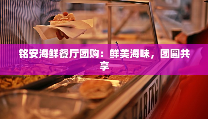 铭安海鲜餐厅团购：鲜美海味，团圆共享