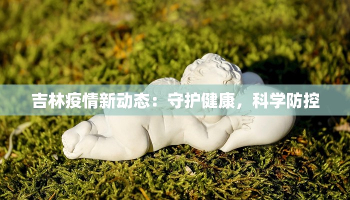 吉林疫情新动态：守护健康，科学防控