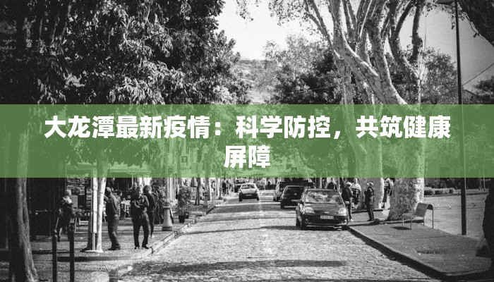 大龙潭最新疫情:科学防控,共筑健康屏障 大龙潭最新疫情:科学防控,共筑健康屏障