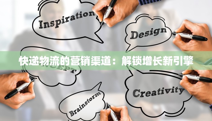 快递物流的营销渠道:解锁增长新引擎 快递物流的营销渠道:解锁增长新引擎