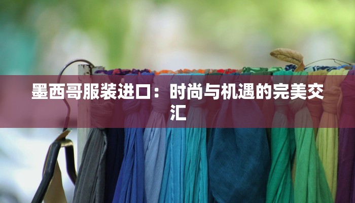 墨西哥服装进口:时尚与机遇的完美交汇 墨西哥服装进口:时尚与机遇的完美交汇