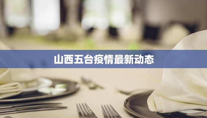 山西五台疫情最新动态 山西五台疫情最新动态
