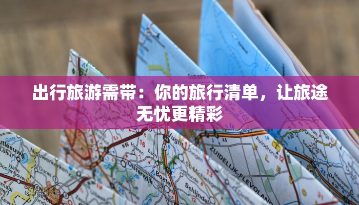 出行旅游需带:你的旅行清单,让旅途无忧更精彩 出行旅游需带:你的旅行清单,让旅途无忧更精彩