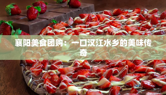 襄阳美食团购：一口汉江水乡的美味传奇